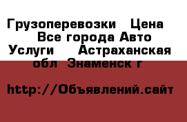 Грузоперевозки › Цена ­ 1 - Все города Авто » Услуги   . Астраханская обл.,Знаменск г.